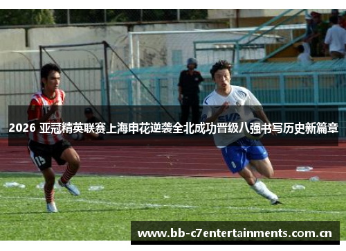 2026 亚冠精英联赛上海申花逆袭全北成功晋级八强书写历史新篇章