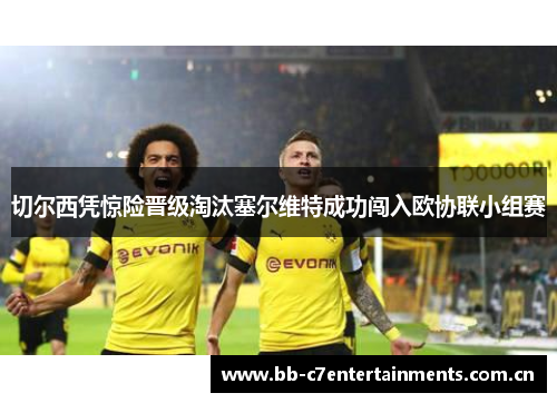 切尔西凭惊险晋级淘汰塞尔维特成功闯入欧协联小组赛
