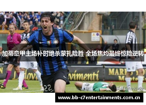 加蒂意甲主场补时绝杀蒙扎险胜 全场焦灼最终惊险逆转