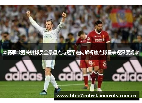 本赛季欧冠关键球员全景盘点与冠军走向解析焦点球星表现深度观察