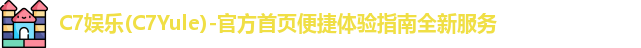C7娱乐(C7Yule)-官方首页便捷体验指南全新服务